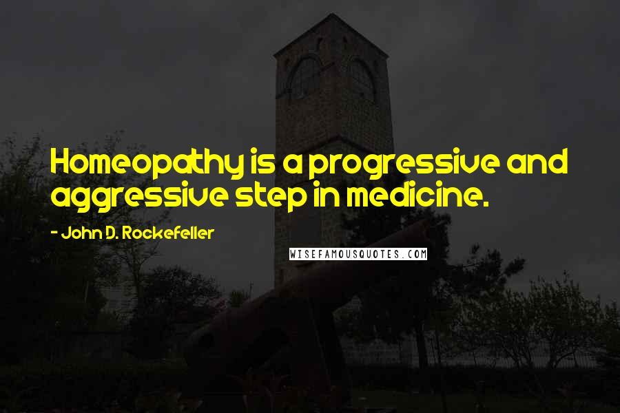 John D. Rockefeller Quotes: Homeopathy is a progressive and aggressive step in medicine.