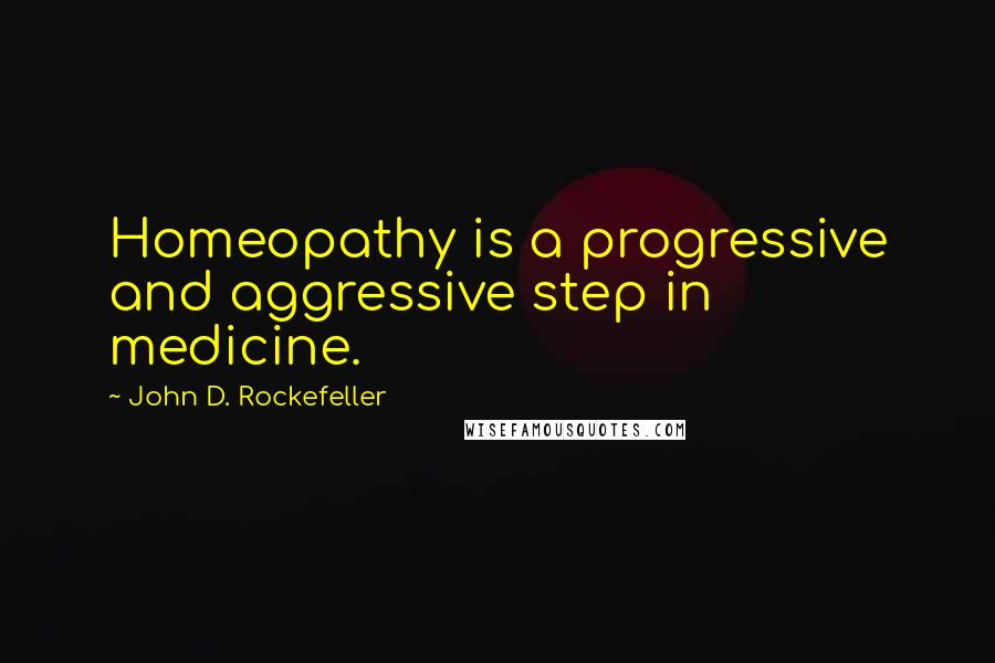 John D. Rockefeller Quotes: Homeopathy is a progressive and aggressive step in medicine.