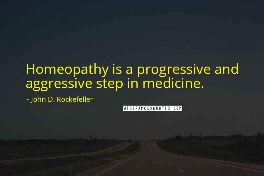 John D. Rockefeller Quotes: Homeopathy is a progressive and aggressive step in medicine.