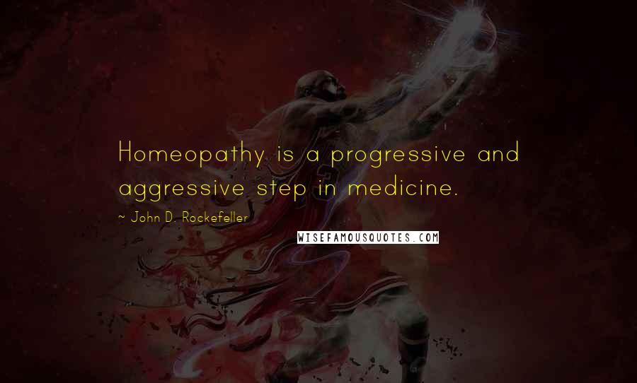 John D. Rockefeller Quotes: Homeopathy is a progressive and aggressive step in medicine.