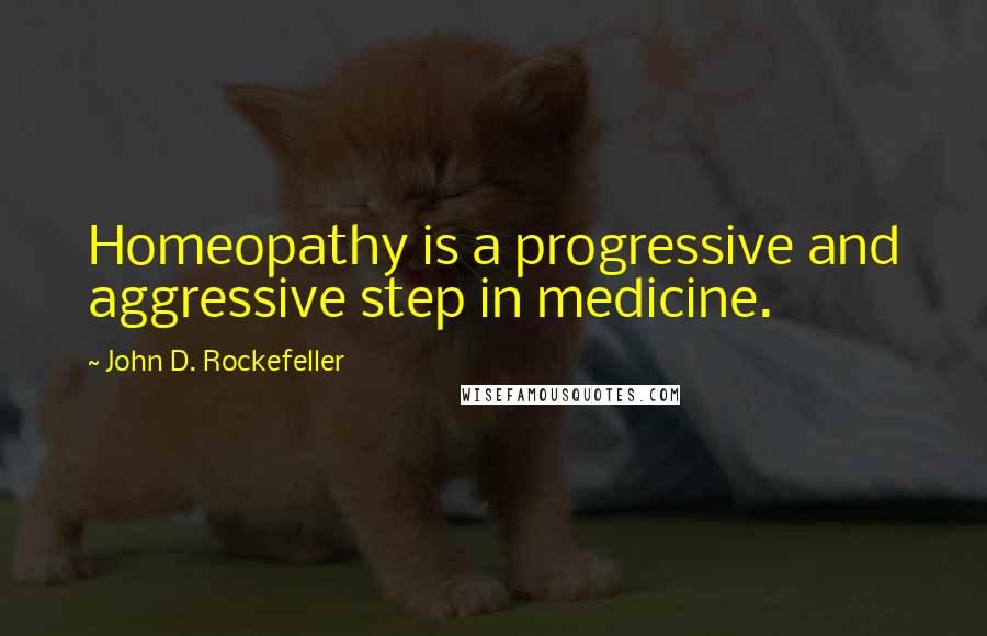 John D. Rockefeller Quotes: Homeopathy is a progressive and aggressive step in medicine.