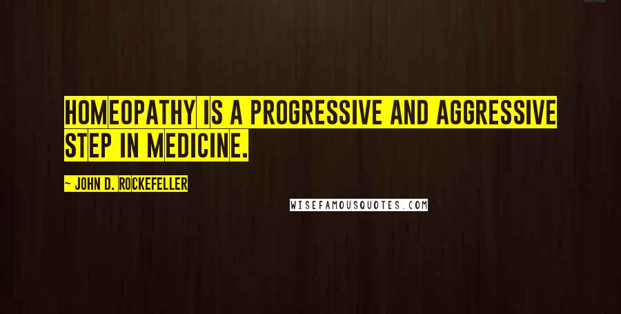 John D. Rockefeller Quotes: Homeopathy is a progressive and aggressive step in medicine.