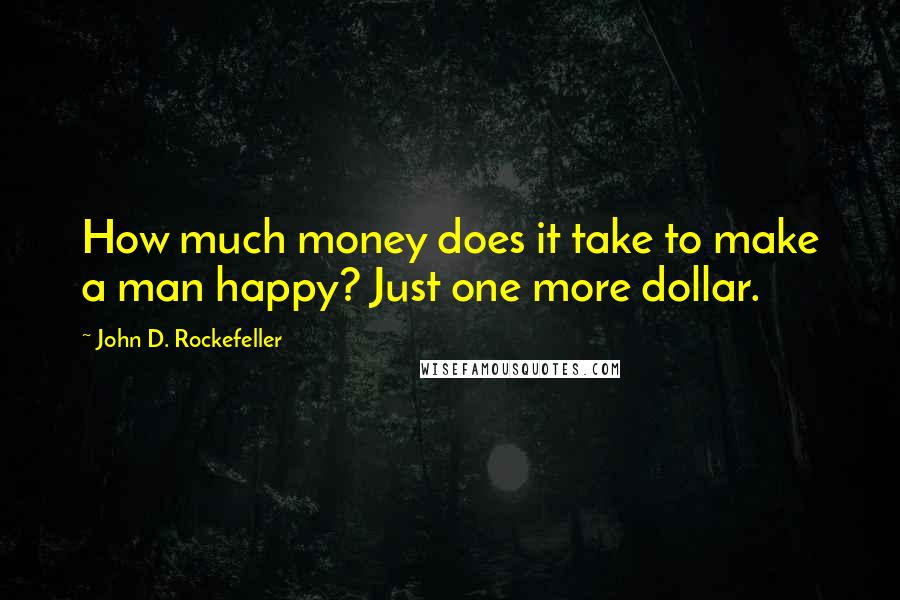 John D. Rockefeller Quotes: How much money does it take to make a man happy? Just one more dollar.