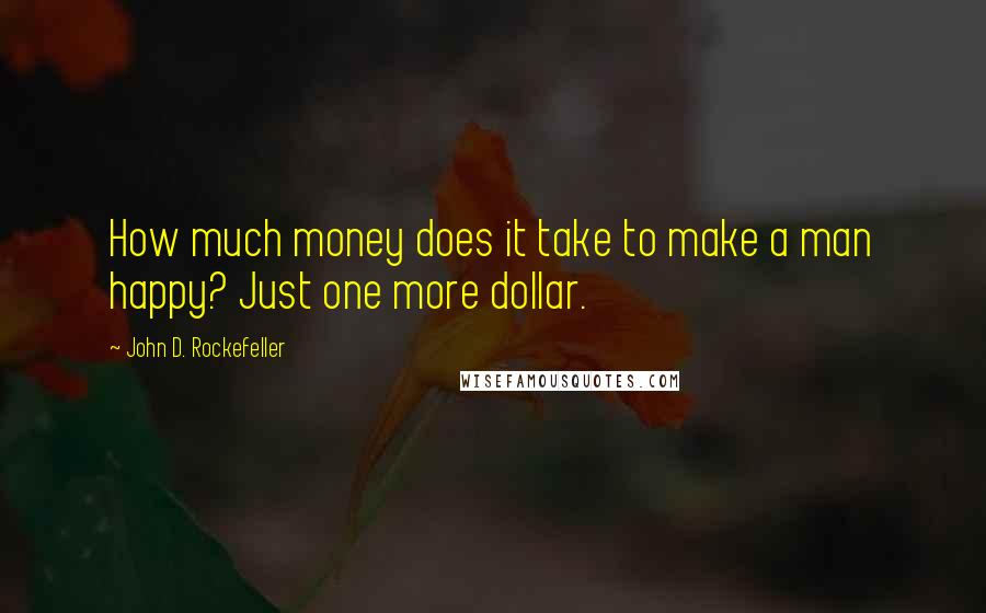 John D. Rockefeller Quotes: How much money does it take to make a man happy? Just one more dollar.