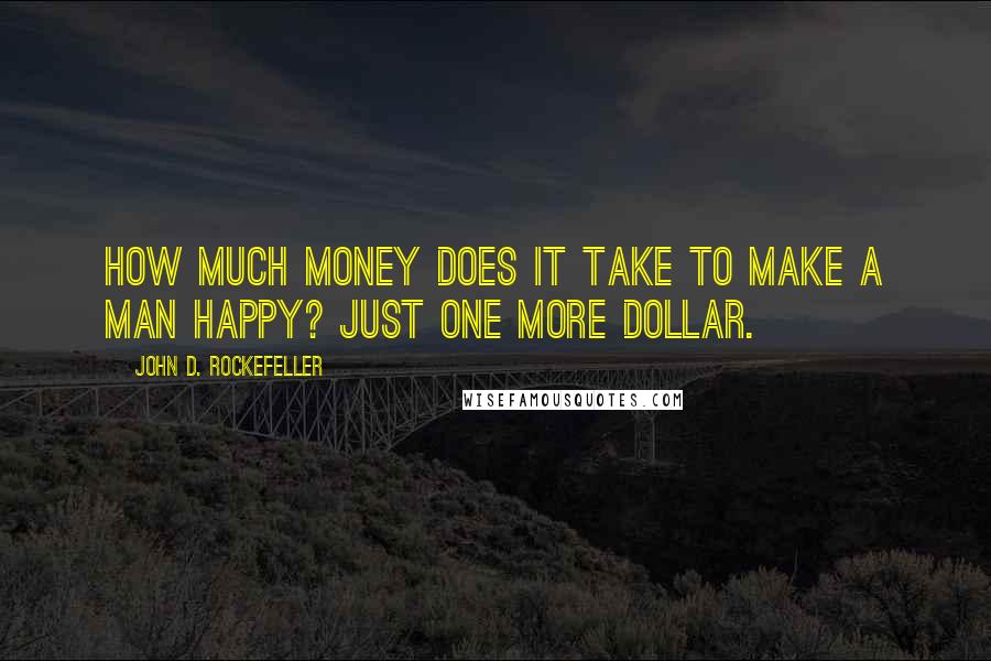 John D. Rockefeller Quotes: How much money does it take to make a man happy? Just one more dollar.