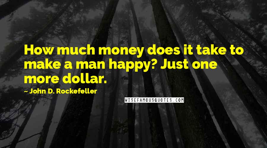 John D. Rockefeller Quotes: How much money does it take to make a man happy? Just one more dollar.