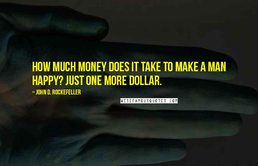 John D. Rockefeller Quotes: How much money does it take to make a man happy? Just one more dollar.
