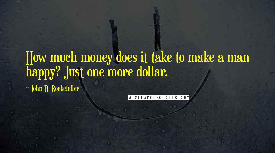 John D. Rockefeller Quotes: How much money does it take to make a man happy? Just one more dollar.