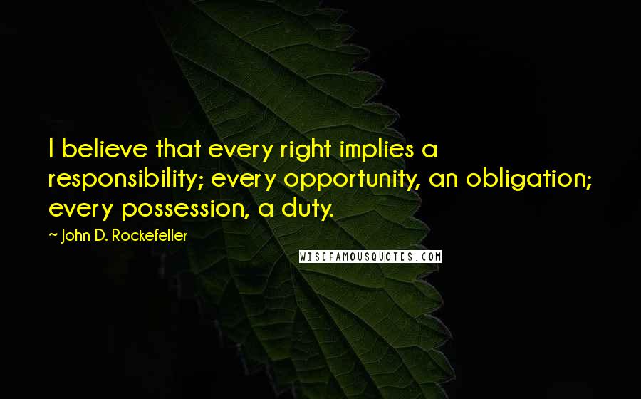 John D. Rockefeller Quotes: I believe that every right implies a responsibility; every opportunity, an obligation; every possession, a duty.