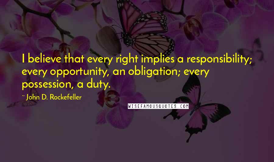 John D. Rockefeller Quotes: I believe that every right implies a responsibility; every opportunity, an obligation; every possession, a duty.