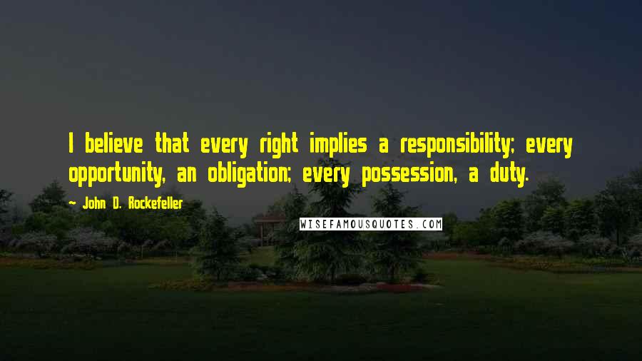 John D. Rockefeller Quotes: I believe that every right implies a responsibility; every opportunity, an obligation; every possession, a duty.