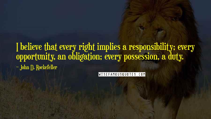 John D. Rockefeller Quotes: I believe that every right implies a responsibility; every opportunity, an obligation; every possession, a duty.