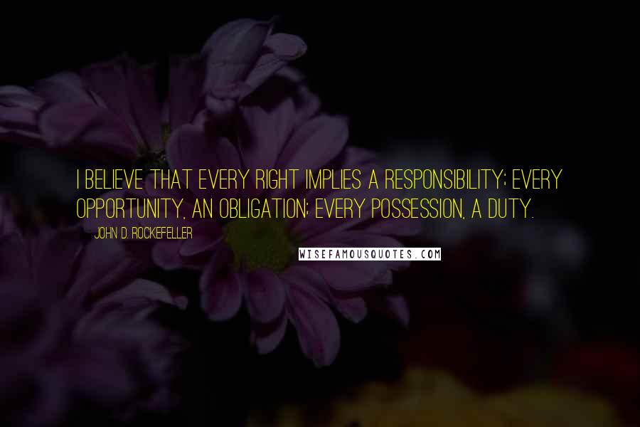 John D. Rockefeller Quotes: I believe that every right implies a responsibility; every opportunity, an obligation; every possession, a duty.