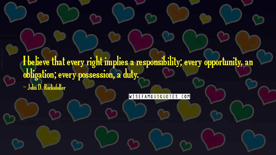 John D. Rockefeller Quotes: I believe that every right implies a responsibility; every opportunity, an obligation; every possession, a duty.