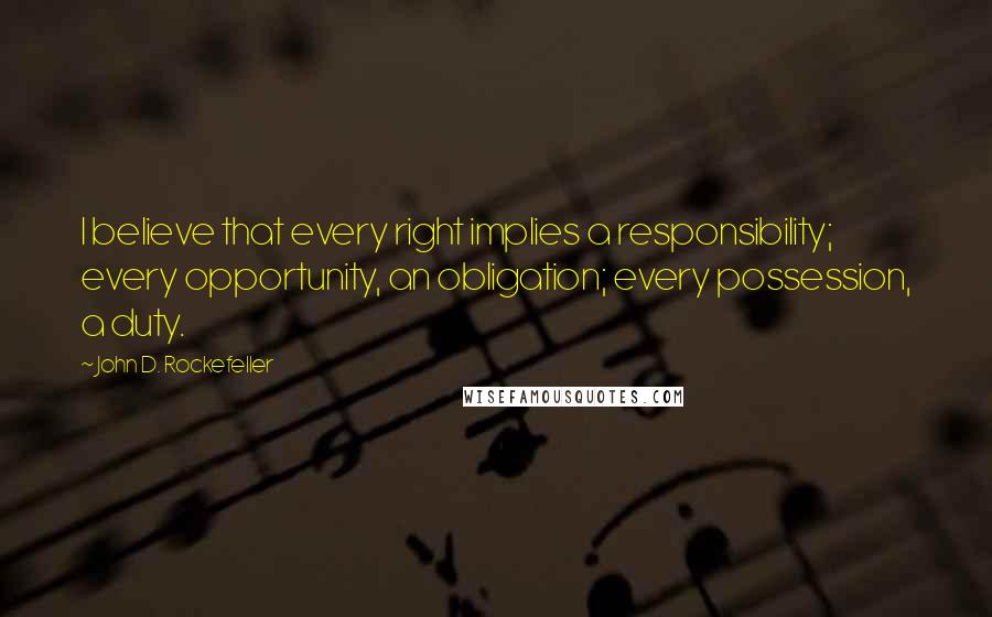 John D. Rockefeller Quotes: I believe that every right implies a responsibility; every opportunity, an obligation; every possession, a duty.