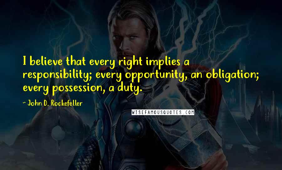 John D. Rockefeller Quotes: I believe that every right implies a responsibility; every opportunity, an obligation; every possession, a duty.