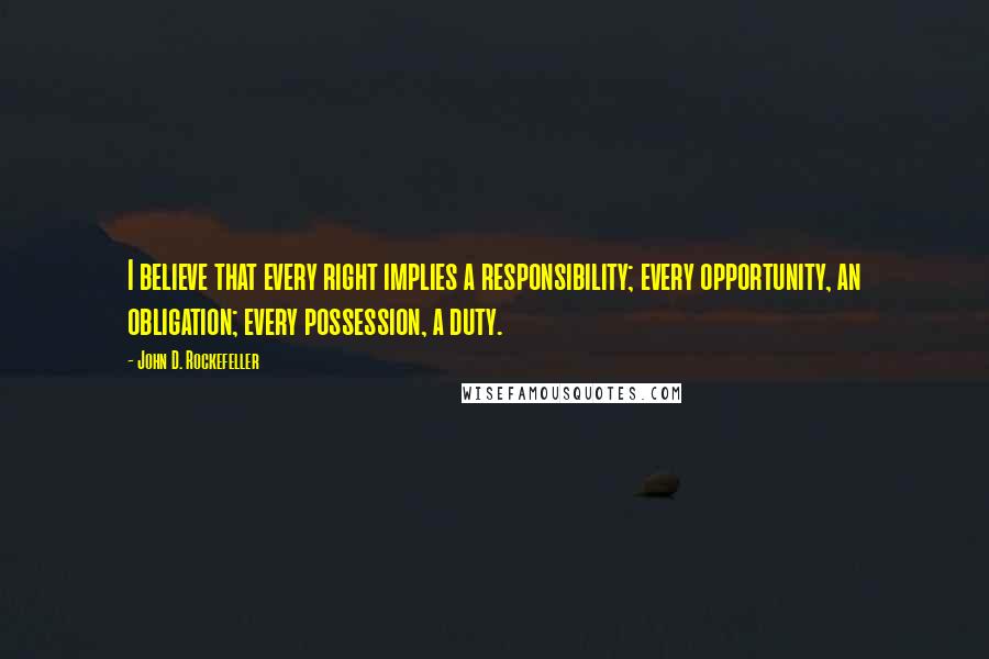 John D. Rockefeller Quotes: I believe that every right implies a responsibility; every opportunity, an obligation; every possession, a duty.