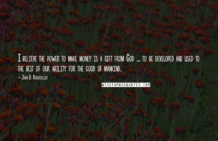 John D. Rockefeller Quotes: I believe the power to make money is a gift from God ... to be developed and used to the best of our ability for the good of mankind.