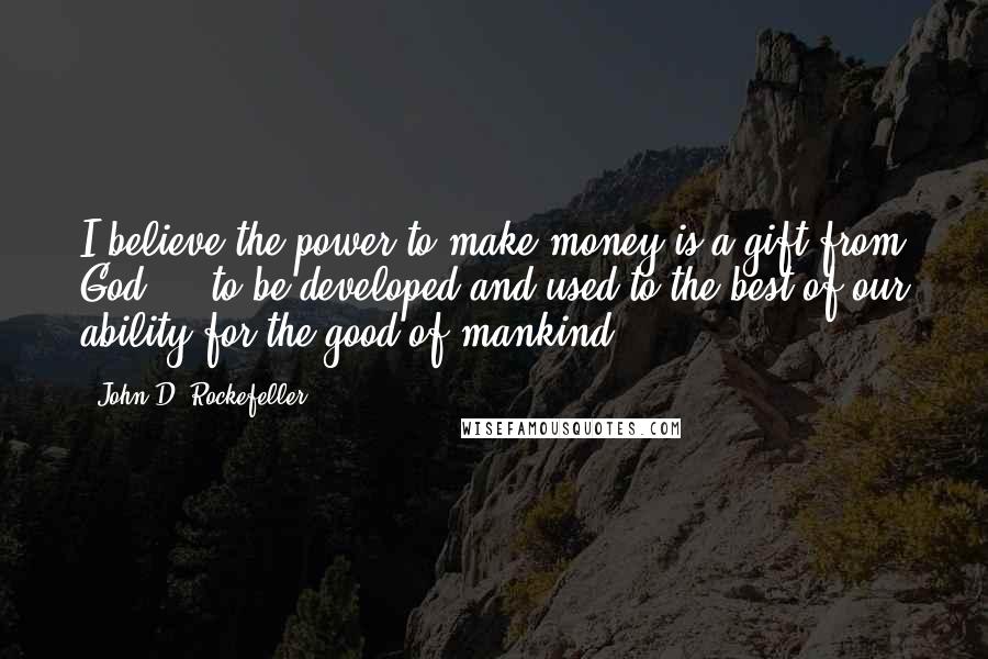 John D. Rockefeller Quotes: I believe the power to make money is a gift from God ... to be developed and used to the best of our ability for the good of mankind.