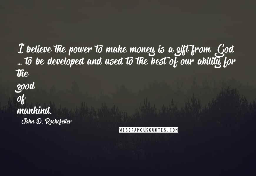 John D. Rockefeller Quotes: I believe the power to make money is a gift from God ... to be developed and used to the best of our ability for the good of mankind.