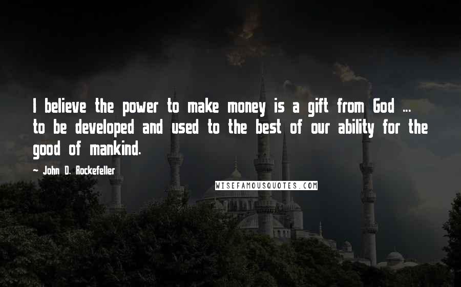 John D. Rockefeller Quotes: I believe the power to make money is a gift from God ... to be developed and used to the best of our ability for the good of mankind.