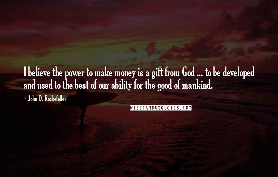 John D. Rockefeller Quotes: I believe the power to make money is a gift from God ... to be developed and used to the best of our ability for the good of mankind.