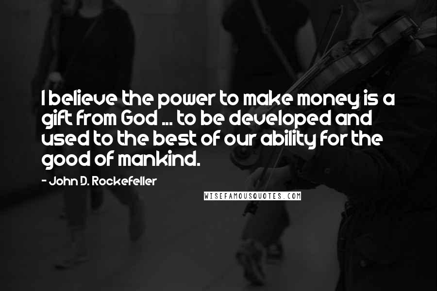 John D. Rockefeller Quotes: I believe the power to make money is a gift from God ... to be developed and used to the best of our ability for the good of mankind.