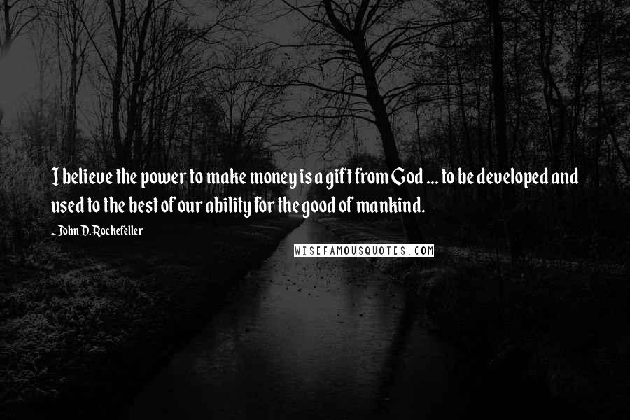 John D. Rockefeller Quotes: I believe the power to make money is a gift from God ... to be developed and used to the best of our ability for the good of mankind.