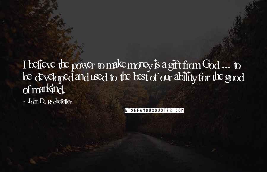 John D. Rockefeller Quotes: I believe the power to make money is a gift from God ... to be developed and used to the best of our ability for the good of mankind.