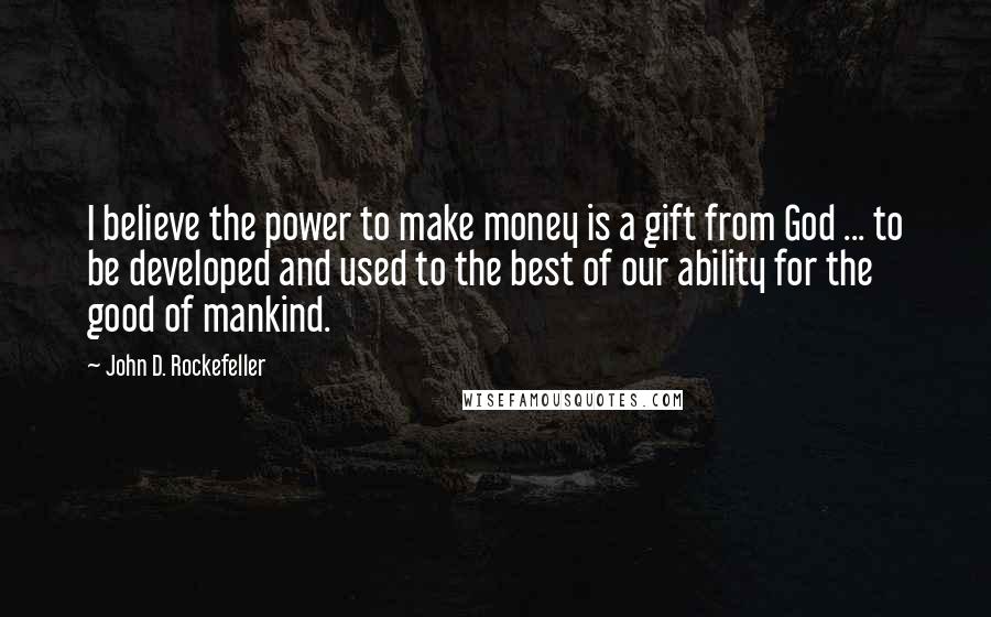 John D. Rockefeller Quotes: I believe the power to make money is a gift from God ... to be developed and used to the best of our ability for the good of mankind.