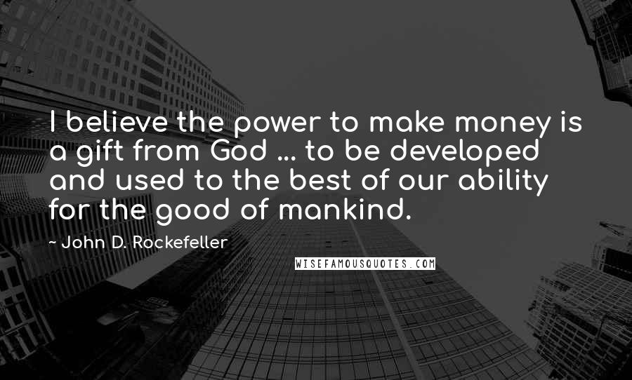 John D. Rockefeller Quotes: I believe the power to make money is a gift from God ... to be developed and used to the best of our ability for the good of mankind.