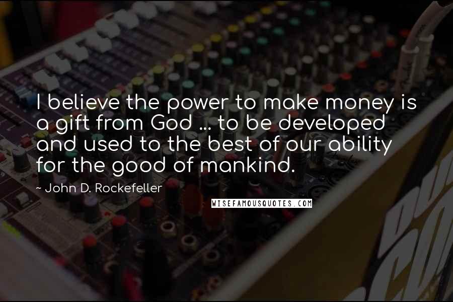 John D. Rockefeller Quotes: I believe the power to make money is a gift from God ... to be developed and used to the best of our ability for the good of mankind.