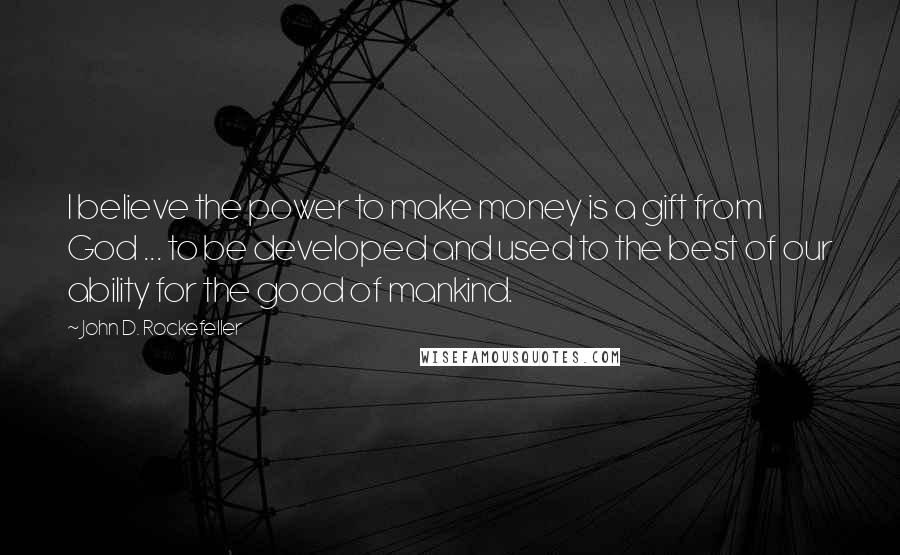 John D. Rockefeller Quotes: I believe the power to make money is a gift from God ... to be developed and used to the best of our ability for the good of mankind.