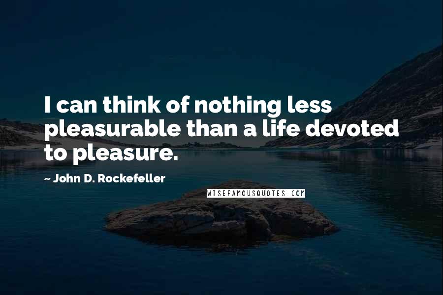 John D. Rockefeller Quotes: I can think of nothing less pleasurable than a life devoted to pleasure.