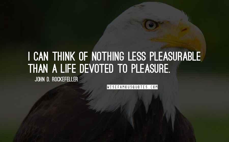 John D. Rockefeller Quotes: I can think of nothing less pleasurable than a life devoted to pleasure.