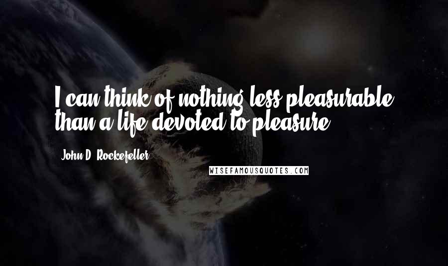 John D. Rockefeller Quotes: I can think of nothing less pleasurable than a life devoted to pleasure.