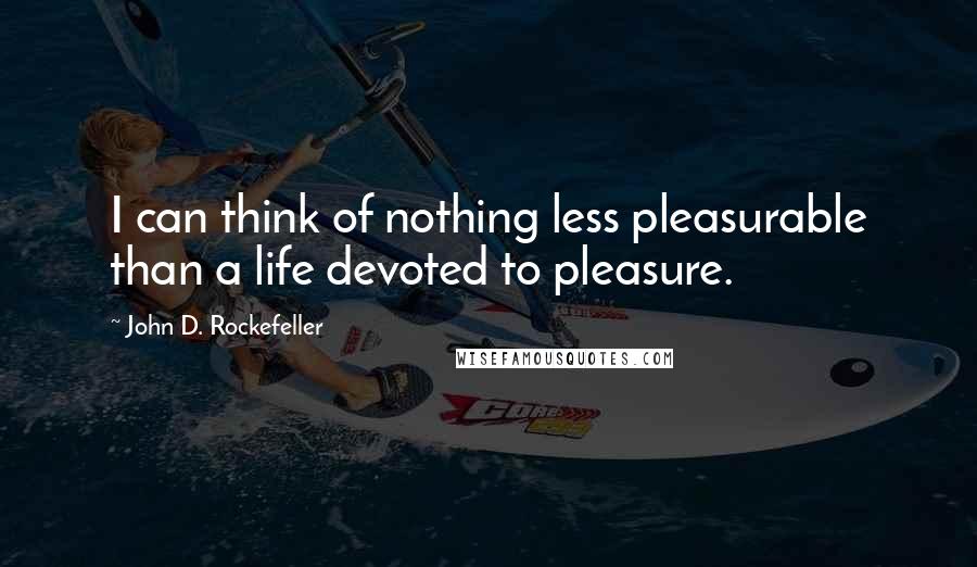 John D. Rockefeller Quotes: I can think of nothing less pleasurable than a life devoted to pleasure.