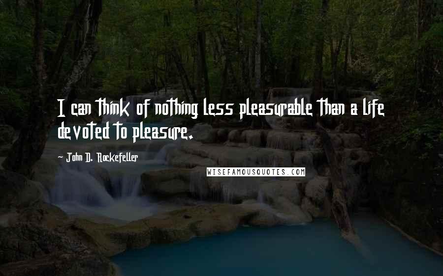 John D. Rockefeller Quotes: I can think of nothing less pleasurable than a life devoted to pleasure.