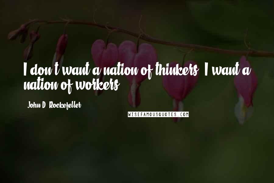 John D. Rockefeller Quotes: I don't want a nation of thinkers, I want a nation of workers