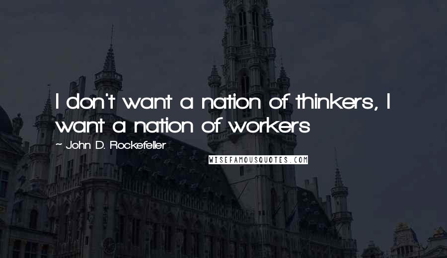 John D. Rockefeller Quotes: I don't want a nation of thinkers, I want a nation of workers