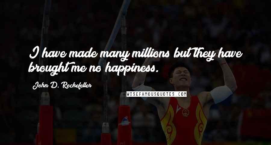 John D. Rockefeller Quotes: I have made many millions but they have brought me no happiness.