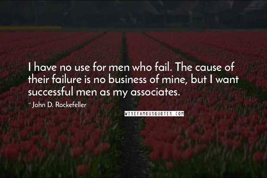 John D. Rockefeller Quotes: I have no use for men who fail. The cause of their failure is no business of mine, but I want successful men as my associates.