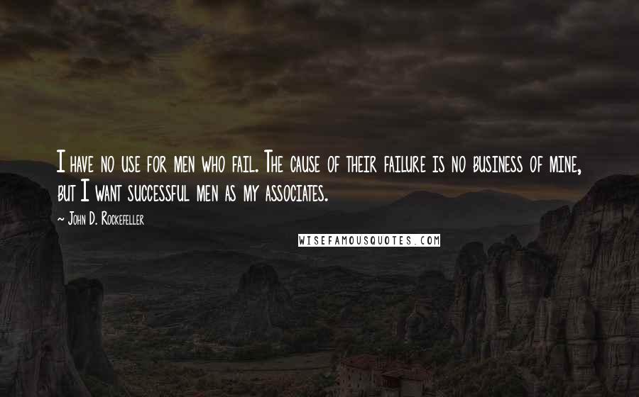 John D. Rockefeller Quotes: I have no use for men who fail. The cause of their failure is no business of mine, but I want successful men as my associates.