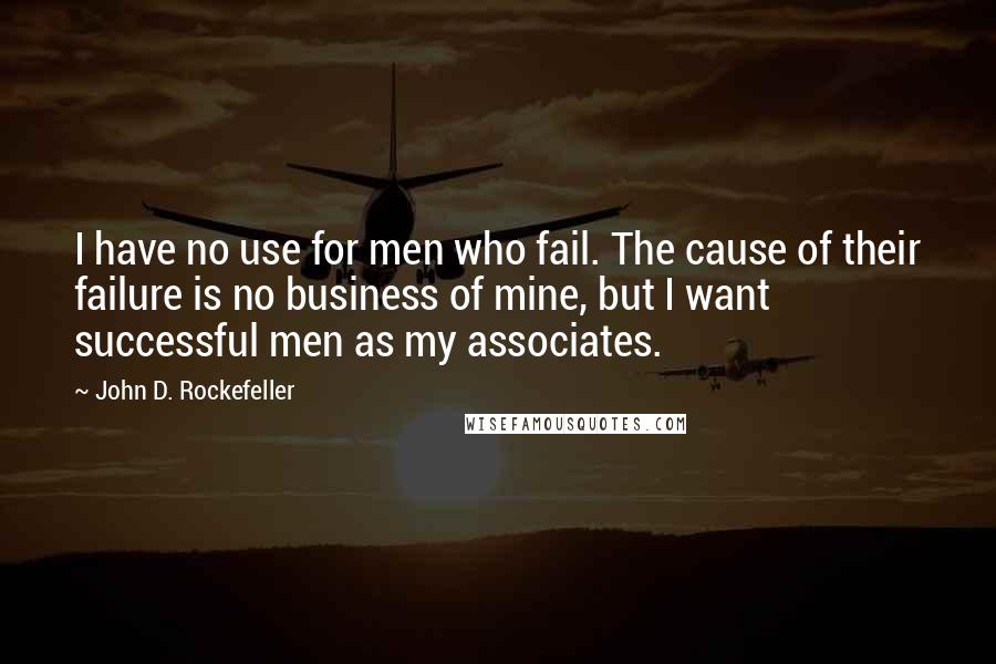 John D. Rockefeller Quotes: I have no use for men who fail. The cause of their failure is no business of mine, but I want successful men as my associates.