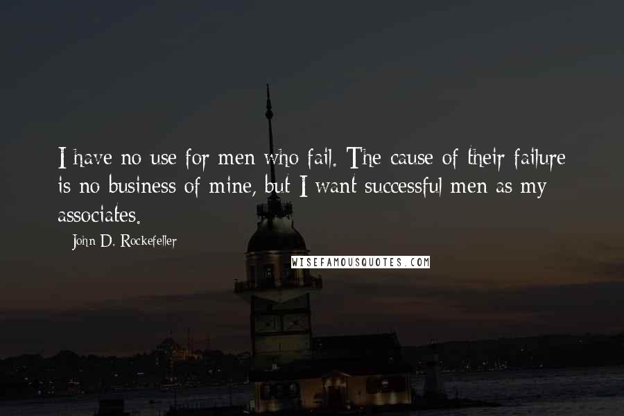 John D. Rockefeller Quotes: I have no use for men who fail. The cause of their failure is no business of mine, but I want successful men as my associates.