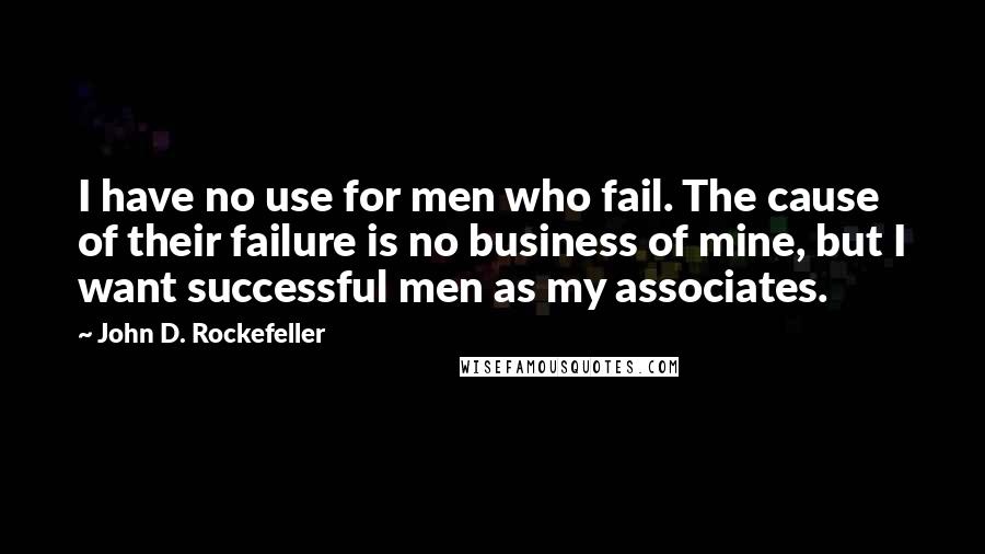 John D. Rockefeller Quotes: I have no use for men who fail. The cause of their failure is no business of mine, but I want successful men as my associates.