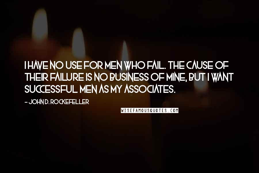 John D. Rockefeller Quotes: I have no use for men who fail. The cause of their failure is no business of mine, but I want successful men as my associates.