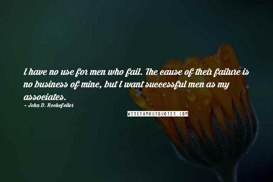 John D. Rockefeller Quotes: I have no use for men who fail. The cause of their failure is no business of mine, but I want successful men as my associates.