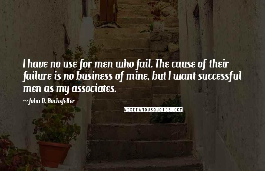 John D. Rockefeller Quotes: I have no use for men who fail. The cause of their failure is no business of mine, but I want successful men as my associates.