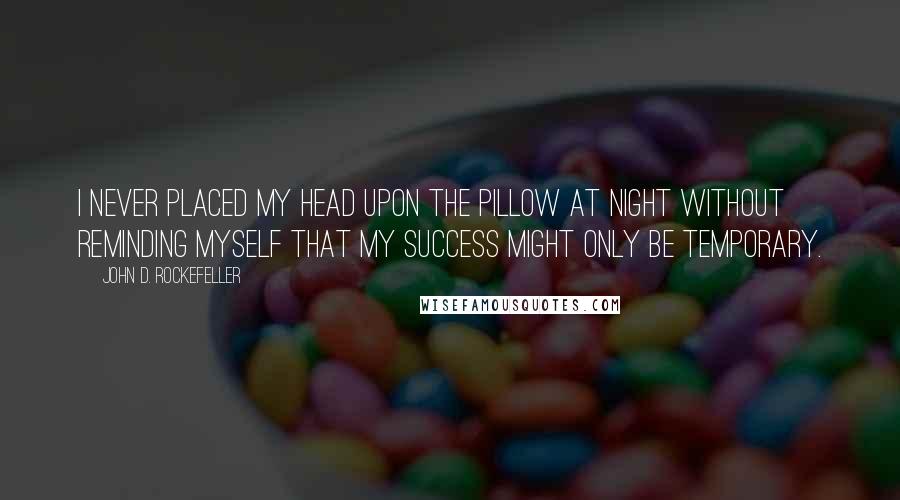 John D. Rockefeller Quotes: I never placed my head upon the pillow at night without reminding myself that my success might only be temporary.